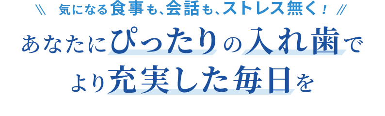 気になる食事も、会話も、ストレス無く！あなたにぴったりの入れ歯でより充実した毎日を